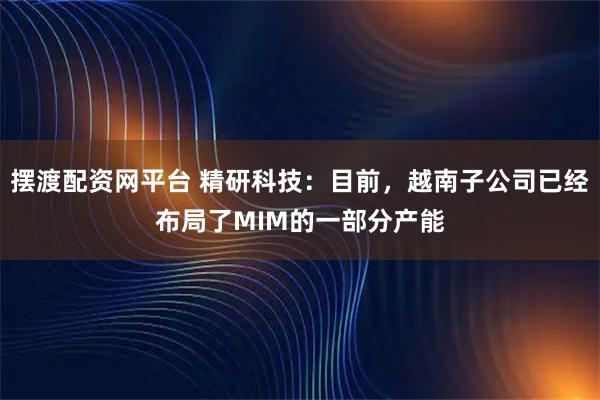摆渡配资网平台 精研科技：目前，越南子公司已经布局了MIM的一部分产能