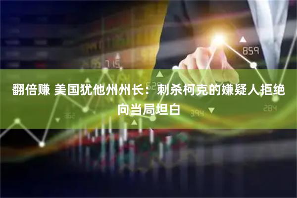 翻倍赚 美国犹他州州长：刺杀柯克的嫌疑人拒绝向当局坦白