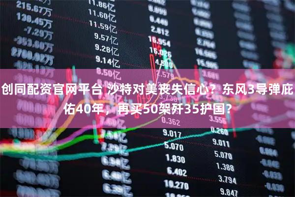 创同配资官网平台 沙特对美丧失信心？东风3导弹庇佑40年，再买50架歼35护国？