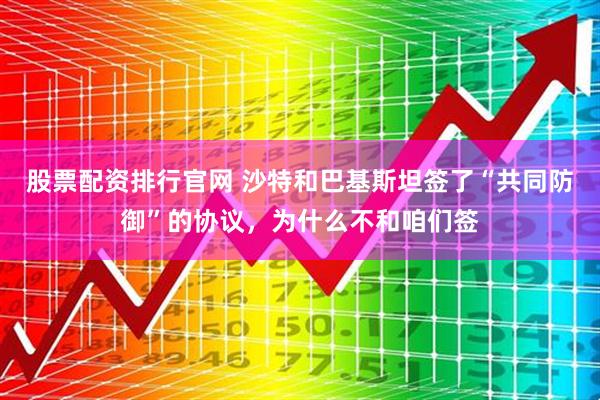 股票配资排行官网 沙特和巴基斯坦签了“共同防御”的协议，为什么不和咱们签