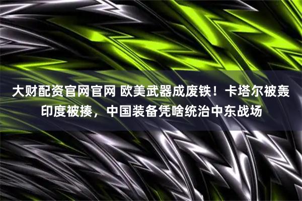 大财配资官网官网 欧美武器成废铁！卡塔尔被轰印度被揍，中国装备凭啥统治中东战场