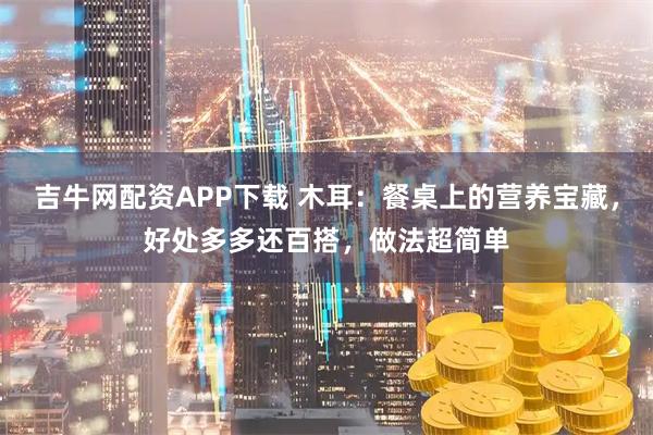 吉牛网配资APP下载 木耳：餐桌上的营养宝藏，好处多多还百搭，做法超简单