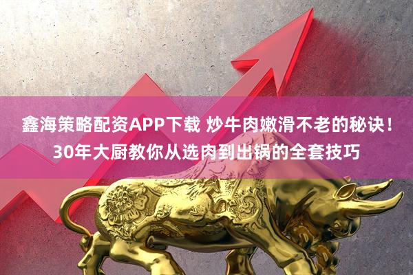 鑫海策略配资APP下载 炒牛肉嫩滑不老的秘诀！30年大厨教你从选肉到出锅的全套技巧