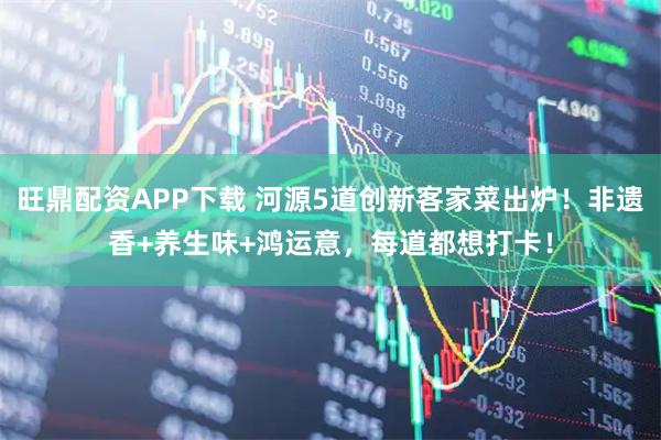 旺鼎配资APP下载 河源5道创新客家菜出炉！非遗香+养生味+鸿运意，每道都想打卡！