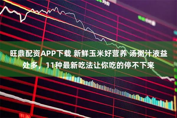 旺鼎配资APP下载 新鲜玉米好营养 汤粥汁液益处多，11种最新吃法让你吃的停不下来