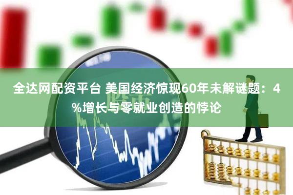 全达网配资平台 美国经济惊现60年未解谜题：4%增长与零就业创造的悖论