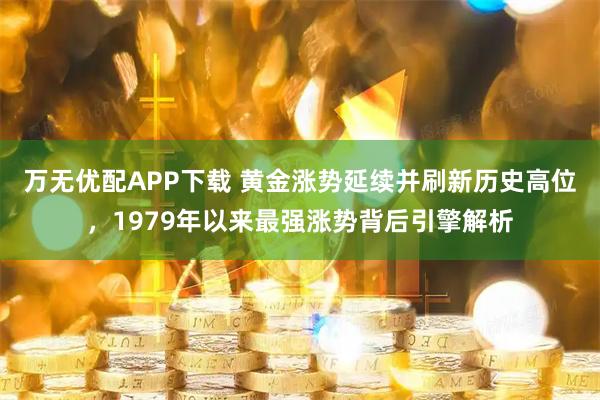 万无优配APP下载 黄金涨势延续并刷新历史高位，1979年以来最强涨势背后引擎解析