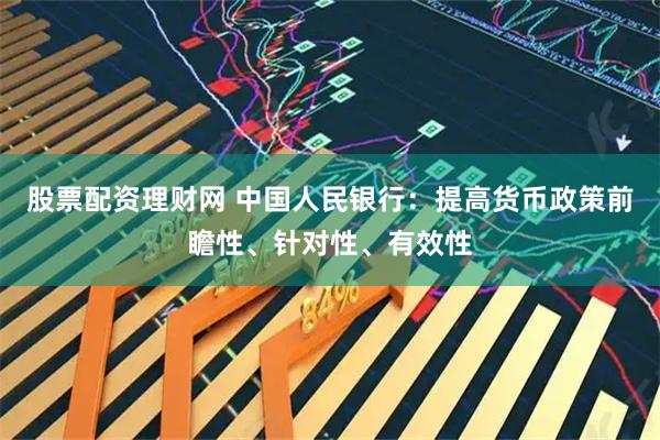 股票配资理财网 中国人民银行：提高货币政策前瞻性、针对性、有效性