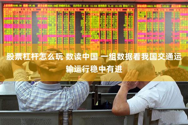 股票杠杆怎么玩 数读中国 一组数据看我国交通运输运行稳中有进