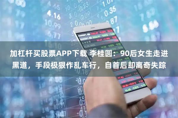 加杠杆买股票APP下载 李桂圆：90后女生走进黑道，手段极狠作乱车行，自首后却离奇失踪