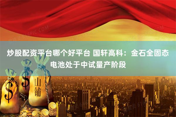 炒股配资平台哪个好平台 国轩高科：金石全固态电池处于中试量产阶段