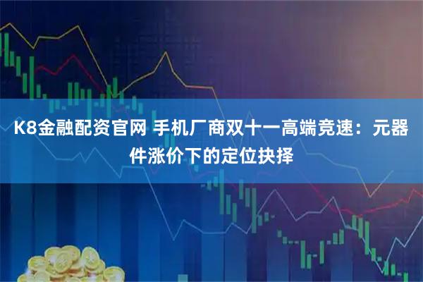 K8金融配资官网 手机厂商双十一高端竞速：元器件涨价下的定位抉择