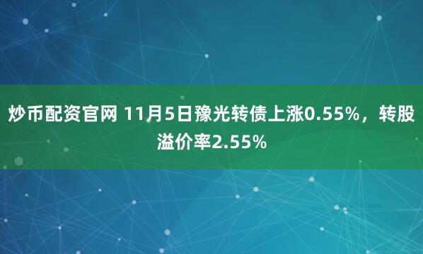 炒币配资官网 11月5日豫光转债上涨0.55%，转股溢价率2.55%