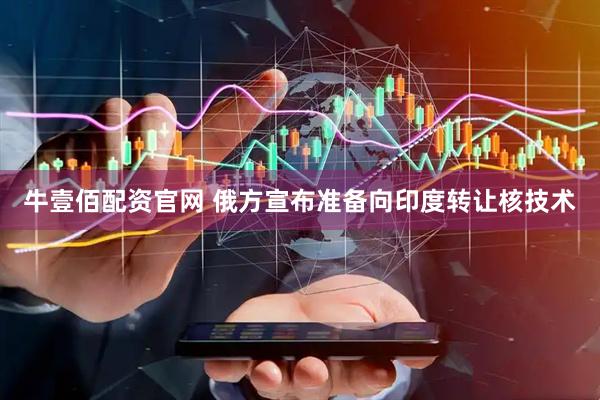 牛壹佰配资官网 俄方宣布准备向印度转让核技术