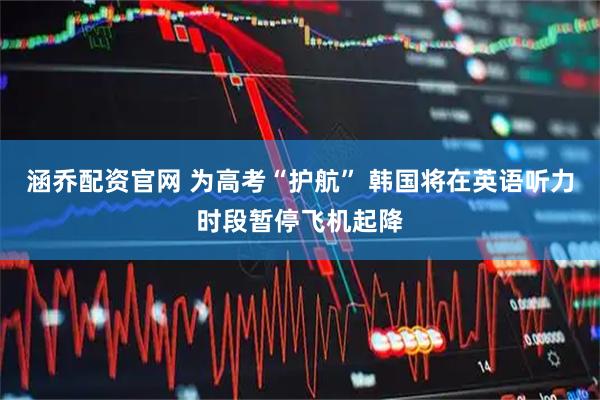 涵乔配资官网 为高考“护航” 韩国将在英语听力时段暂停飞机起降
