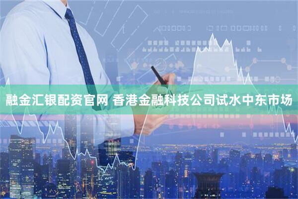 融金汇银配资官网 香港金融科技公司试水中东市场