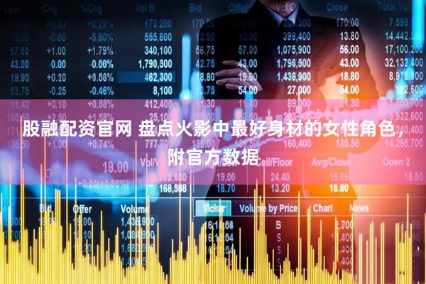 股融配资官网 盘点火影中最好身材的女性角色，附官方数据