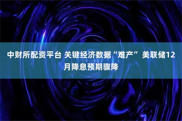 中财所配资平台 关键经济数据“难产” 美联储12月降息预期骤降