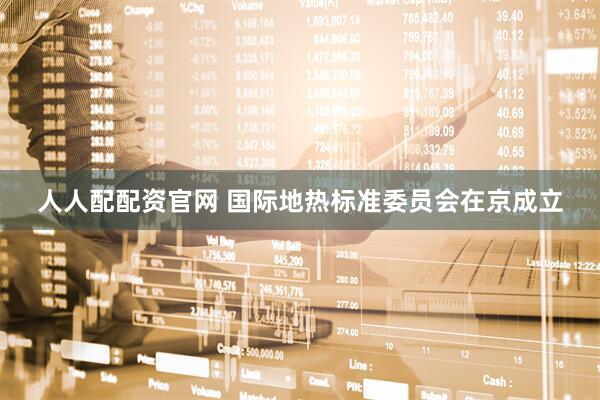 人人配配资官网 国际地热标准委员会在京成立