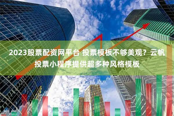 2023股票配资网平台 投票模板不够美观？云帆投票小程序提供超多种风格模板