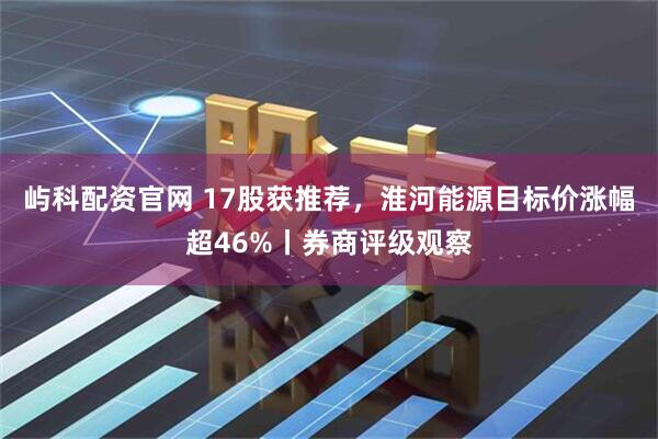 屿科配资官网 17股获推荐，淮河能源目标价涨幅超46%丨券商评级观察