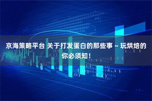 京海策略平台 关于打发蛋白的那些事 ~ 玩烘焙的你必须知！