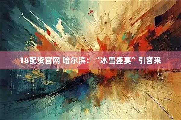 18配资官网 哈尔滨：“冰雪盛宴”引客来