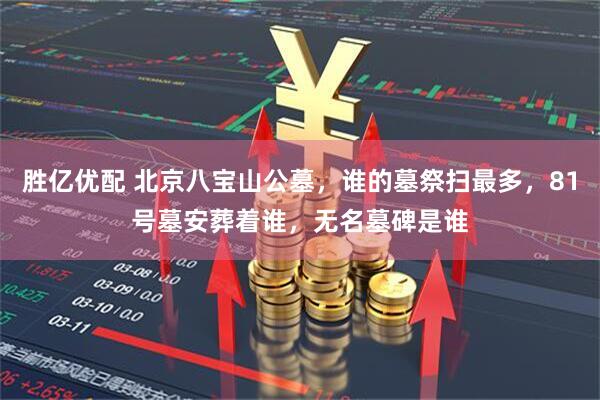 胜亿优配 北京八宝山公墓，谁的墓祭扫最多，81号墓安葬着谁，无名墓碑是谁
