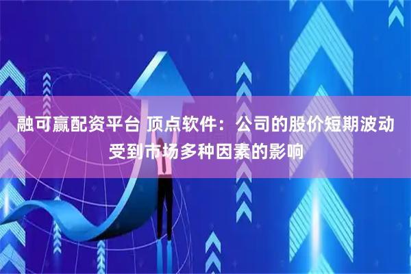 融可赢配资平台 顶点软件：公司的股价短期波动受到市场多种因素的影响