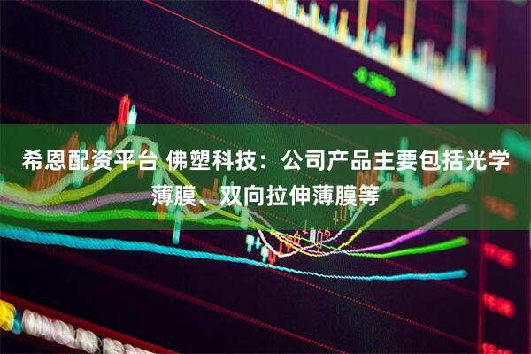 希恩配资平台 佛塑科技：公司产品主要包括光学薄膜、双向拉伸薄膜等
