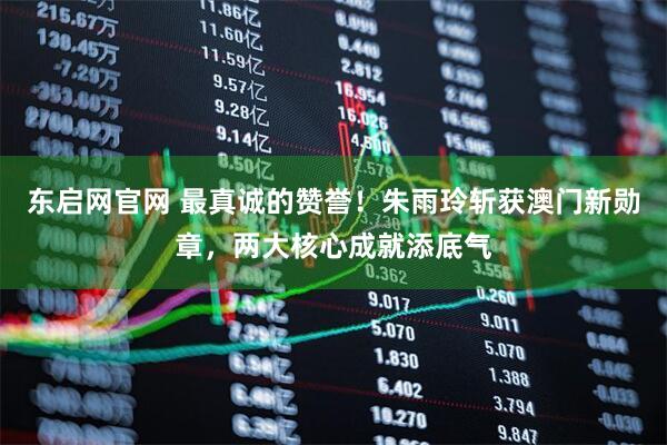 东启网官网 最真诚的赞誉！朱雨玲斩获澳门新勋章，两大核心成就添底气