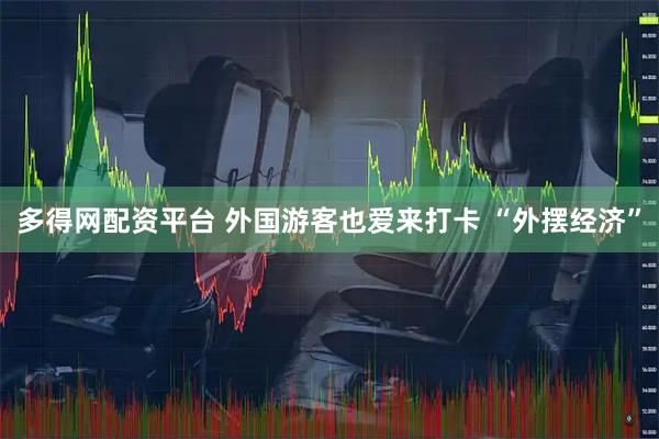 多得网配资平台 外国游客也爱来打卡 “外摆经济”
