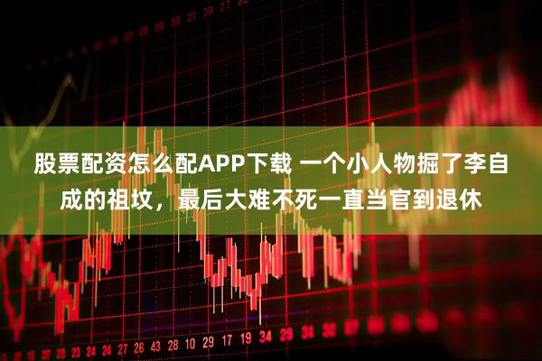 股票配资怎么配APP下载 一个小人物掘了李自成的祖坟，最后大难不死一直当官到退休
