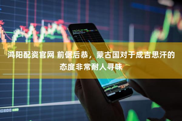 鸿阳配资官网 前倨后恭，蒙古国对于成吉思汗的态度非常耐人寻味