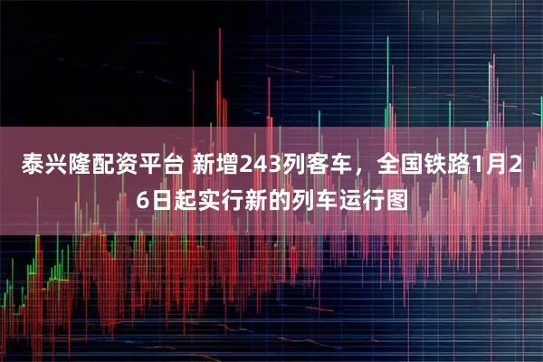 泰兴隆配资平台 新增243列客车，全国铁路1月26日起实行新的列车运行图