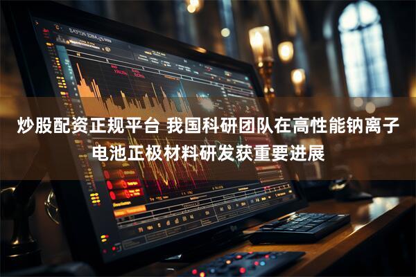 炒股配资正规平台 我国科研团队在高性能钠离子电池正极材料研发获重要进展