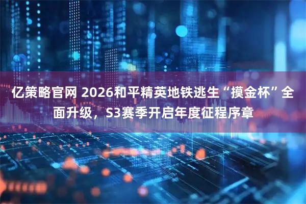 亿策略官网 2026和平精英地铁逃生“摸金杯”全面升级，S3赛季开启年度征程序章