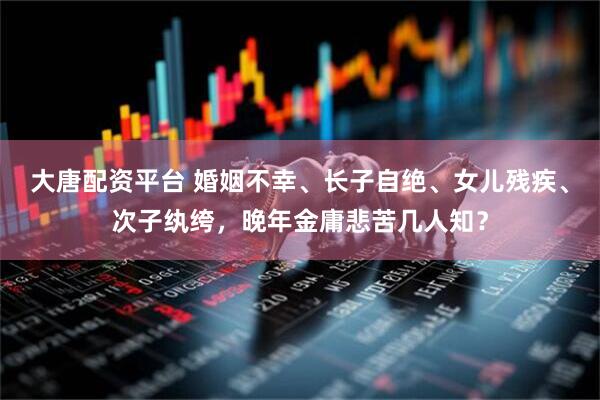 大唐配资平台 婚姻不幸、长子自绝、女儿残疾、次子纨绔，晚年金庸悲苦几人知？