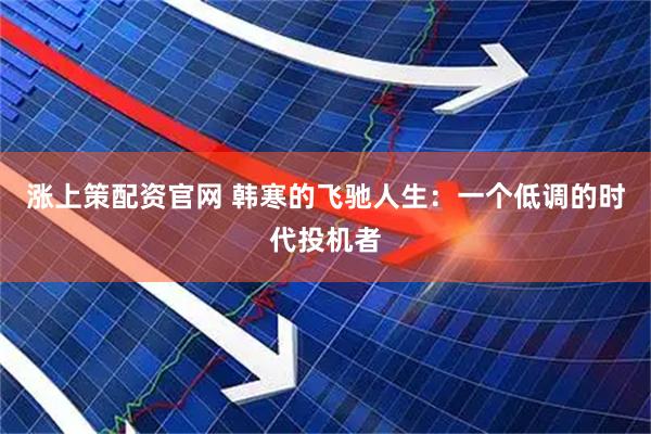 涨上策配资官网 韩寒的飞驰人生：一个低调的时代投机者