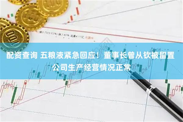 配资查询 五粮液紧急回应！董事长曾从钦被留置 公司生产经营情况正常