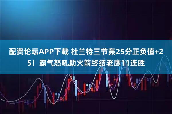 配资论坛APP下载 杜兰特三节轰25分正负值+25！霸气怒吼助火箭终结老鹰11连胜