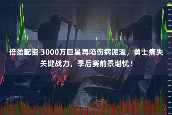 倍盈配资 3000万巨星再陷伤病泥潭，勇士痛失关键战力，季后赛前景堪忧！