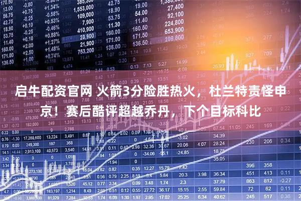 启牛配资官网 火箭3分险胜热火，杜兰特责怪申京！赛后酷评超越乔丹，下个目标科比
