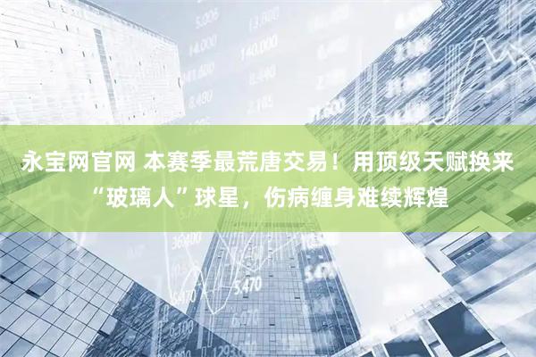 永宝网官网 本赛季最荒唐交易！用顶级天赋换来“玻璃人”球星，伤病缠身难续辉煌